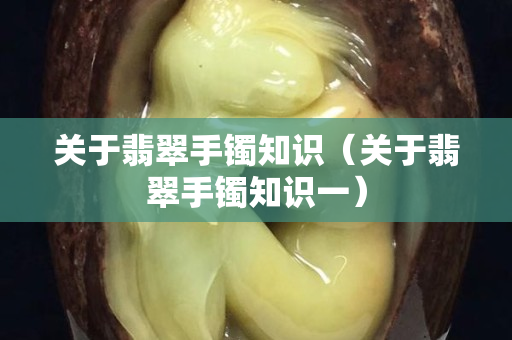 关于翡翠手镯知识（关于翡翠手镯知识一）