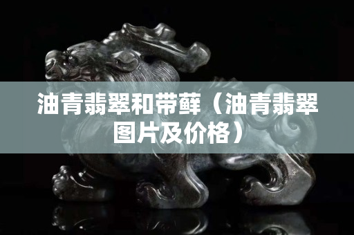 油青翡翠和带藓（油青翡翠图片及价格）