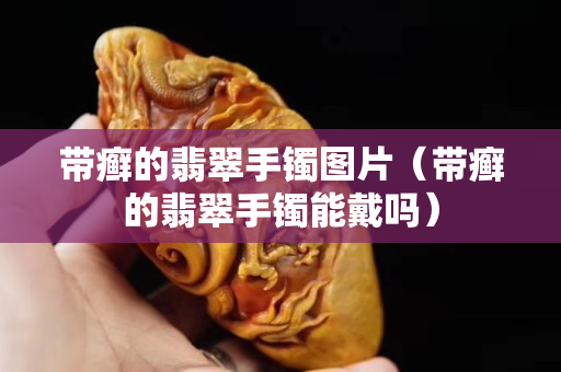 带癣的翡翠手镯图片（带癣的翡翠手镯能戴吗）