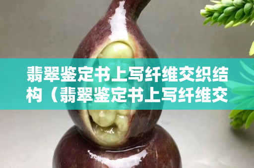 翡翠鉴定书上写纤维交织结构（翡翠鉴定书上写纤维交织结构好,还是非均）