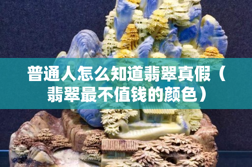 普通人怎么知道翡翠真假（翡翠最不值钱的颜色）