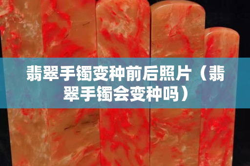 翡翠手镯变种前后照片（翡翠手镯会变种吗）