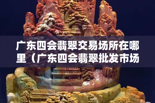 广东四会翡翠交易场所在哪里（广东四会翡翠批发市场在哪里）