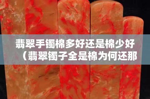 翡翠手镯棉多好还是棉少好（翡翠镯子全是棉为何还那么贵）