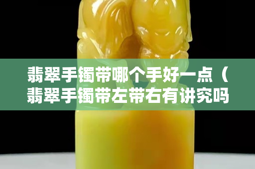翡翠手镯带哪个手好一点（翡翠手镯带左带右有讲究吗女）