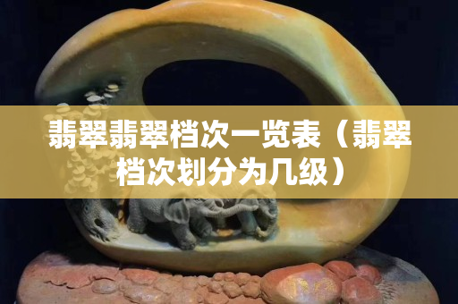 翡翠翡翠档次一览表（翡翠档次划分为几级）