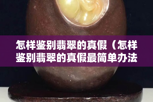 怎样鉴别翡翠的真假（怎样鉴别翡翠的真假最简单办法）