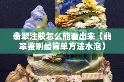 翡翠注胶怎么能看出来（翡翠鉴别最简单方法水泡）