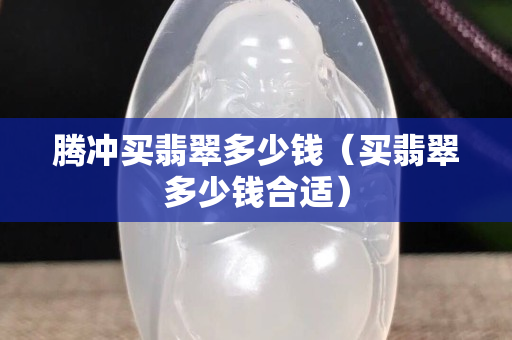 腾冲买翡翠多少钱（买翡翠多少钱合适）