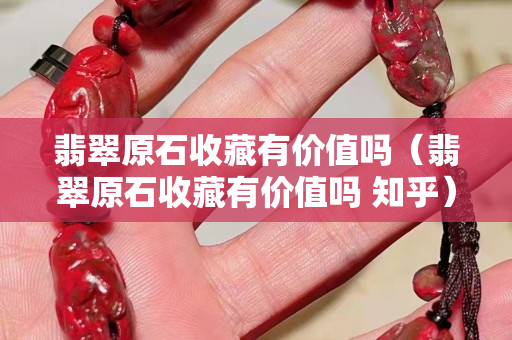 翡翠原石收藏有价值吗（翡翠原石收藏有价值吗 知乎）