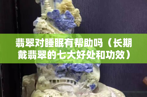 翡翠对睡眠有帮助吗（长期戴翡翠的七大好处和功效）