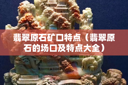翡翠原石矿口特点（翡翠原石的场口及特点大全）