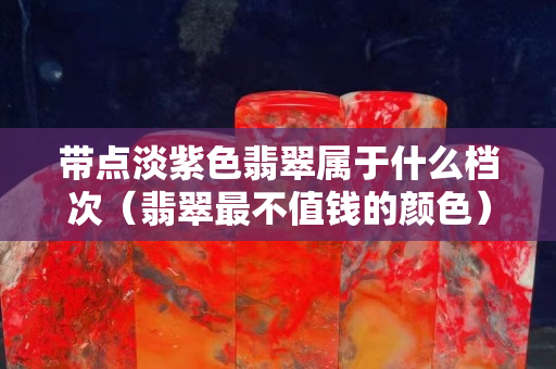 带点淡紫色翡翠属于什么档次（翡翠最不值钱的颜色）