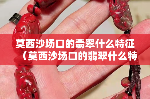 莫西沙场口的翡翠什么特征（莫西沙场口的翡翠什么特征图片）