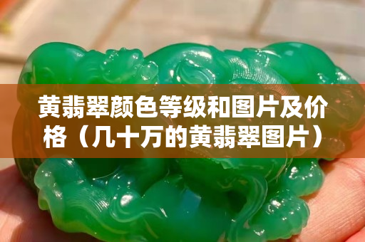 黄翡翠颜色等级和图片及价格（几十万的黄翡翠图片）