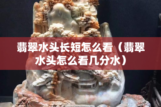 翡翠水头长短怎么看（翡翠水头怎么看几分水）