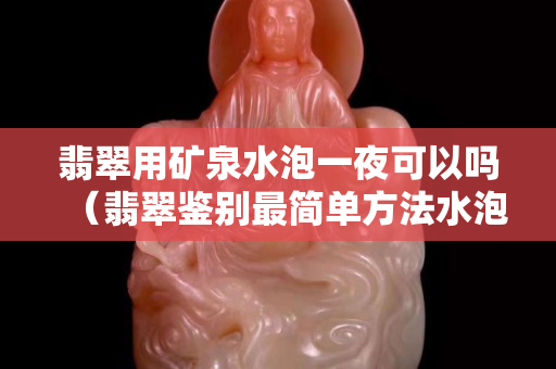 翡翠用矿泉水泡一夜可以吗（翡翠鉴别最简单方法水泡）