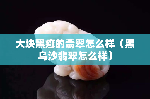 大块黑癣的翡翠怎么样（黑乌沙翡翠怎么样）