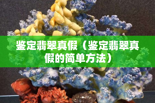 鉴定翡翠真假（鉴定翡翠真假的简单方法）