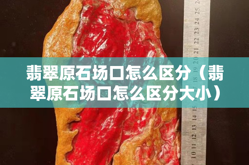 翡翠原石场口怎么区分（翡翠原石场口怎么区分大小）