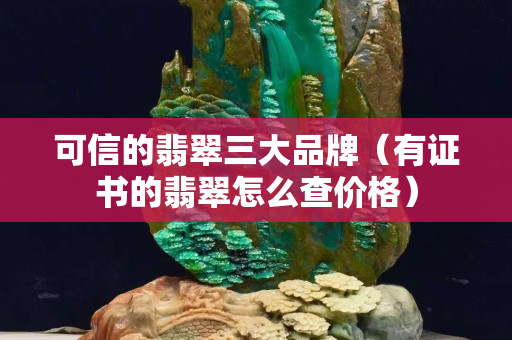 可信的翡翠三大品牌（有证书的翡翠怎么查价格）