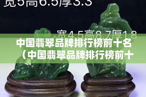 中国翡翠品牌排行榜前十名（中国翡翠品牌排行榜前十名的签赏专家）