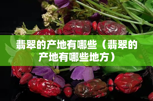 翡翠的产地有哪些（翡翠的产地有哪些地方）