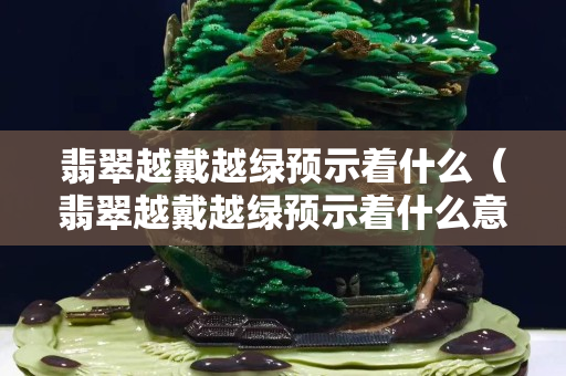 翡翠越戴越绿预示着什么（翡翠越戴越绿预示着什么意思）