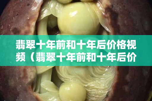 翡翠十年前和十年后价格视频（翡翠十年前和十年后价格视频）