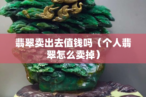 翡翠卖出去值钱吗（个人翡翠怎么卖掉）