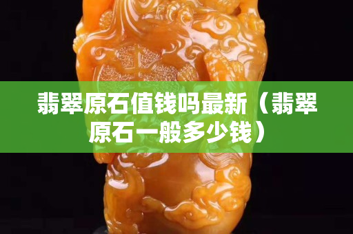 翡翠原石值钱吗最新（翡翠原石一般多少钱）