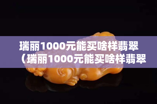 瑞丽1000元能买啥样翡翠（瑞丽1000元能买啥样翡翠手镯）