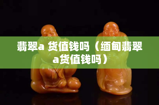 翡翠a 货值钱吗（缅甸翡翠a货值钱吗）