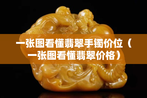 一张图看懂翡翠手镯价位（一张图看懂翡翠价格）