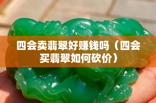 四会卖翡翠好赚钱吗（四会买翡翠如何砍价）