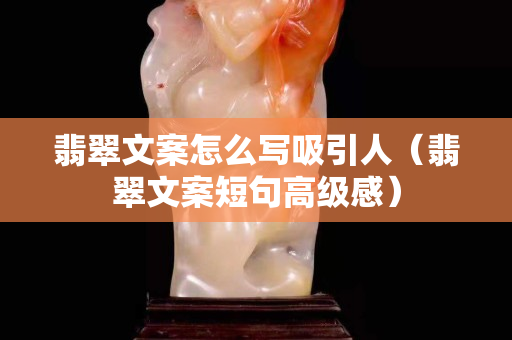 翡翠文案怎么写吸引人（翡翠文案短句高级感）