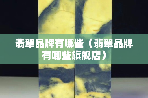翡翠品牌有哪些（翡翠品牌有哪些旗舰店）