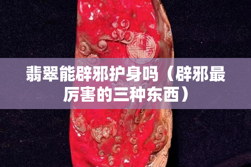 翡翠能辟邪护身吗（辟邪最厉害的三种东西）
