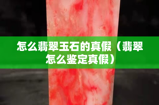 怎么翡翠玉石的真假（翡翠怎么鉴定真假）