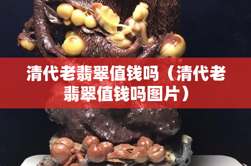 清代老翡翠值钱吗（清代老翡翠值钱吗图片）