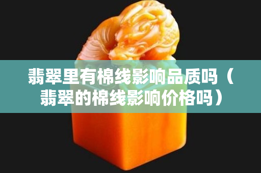 翡翠里有棉线影响品质吗（翡翠的棉线影响价格吗）