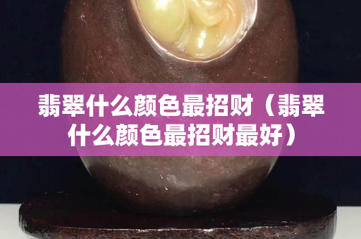 翡翠什么颜色最招财（翡翠什么颜色最招财最好）