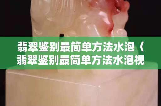 翡翠鉴别最简单方法水泡（翡翠鉴别最简单方法水泡视频）