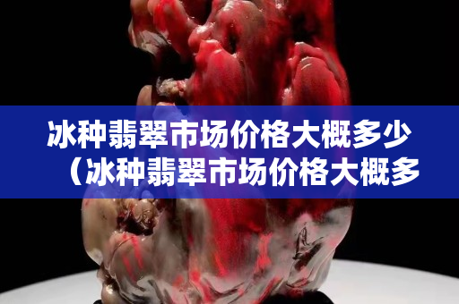 冰种翡翠市场价格大概多少（冰种翡翠市场价格大概多少钱一个）