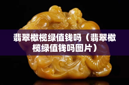 翡翠橄榄绿值钱吗（翡翠橄榄绿值钱吗图片）