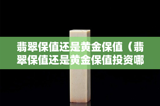 翡翠保值还是黄金保值（翡翠保值还是黄金保值投资哪个好）