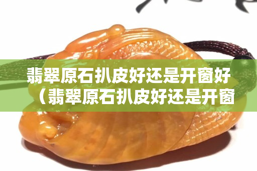 翡翠原石扒皮好还是开窗好（翡翠原石扒皮好还是开窗好一点呢）