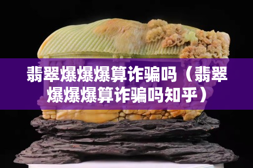 翡翠爆爆爆算诈骗吗（翡翠爆爆爆算诈骗吗知乎）