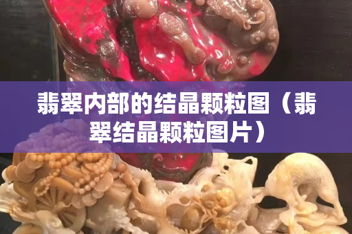 翡翠内部的结晶颗粒图（翡翠结晶颗粒图片）