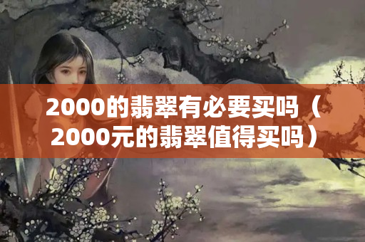 2000的翡翠有必要买吗（2000元的翡翠值得买吗）